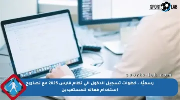 رسميًا.. خطوات تسجيل الدخول إلى نظام فارس 2025 مع نصائح استخدام فعالة للمستفيدين